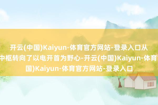 开云(中国)Kaiyun·体育官方网站-登录入口从原有的以发动机为中枢转向了以电开首为野心-开云(中国)Kaiyun·体育官方网站-登录入口