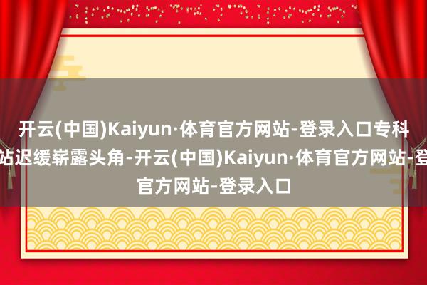 开云(中国)Kaiyun·体育官方网站-登录入口专科视频网站迟缓崭露头角-开云(中国)Kaiyun·体育官方网站-登录入口
