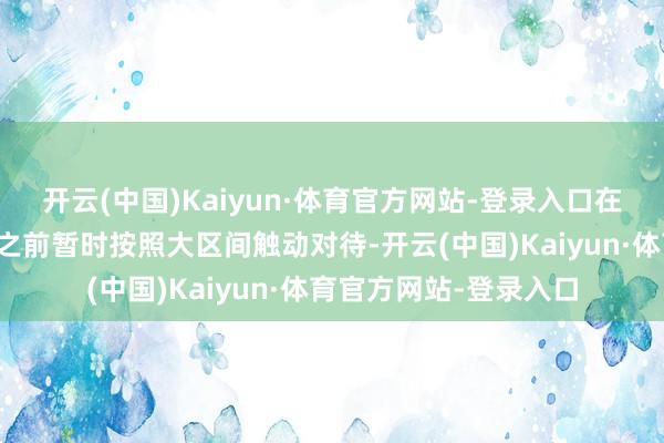 开云(中国)Kaiyun·体育官方网站-登录入口在价钱莫得纵情此区间之前暂时按照大区间触动对待-开云(中国)Kaiyun·体育官方网站-登录入口