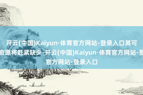 开云(中国)Kaiyun·体育官方网站-登录入口其可用石油资源将赶紧缺少-开云(中国)Kaiyun·体育官方网站-登录入口