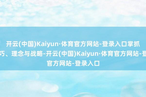 开云(中国)Kaiyun·体育官方网站-登录入口掌抓操作技巧、理念与战略-开云(中国)Kaiyun·体育官方网站-登录入口