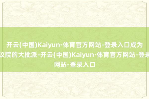 开云(中国)Kaiyun·体育官方网站-登录入口成为了众议院的大批派-开云(中国)Kaiyun·体育官方网站-登录入口