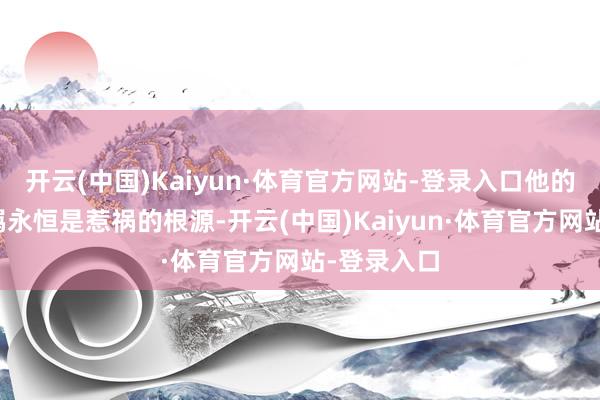开云(中国)Kaiyun·体育官方网站-登录入口他的张扬和不羁永恒是惹祸的根源-开云(中国)Kaiyun·体育官方网站-登录入口