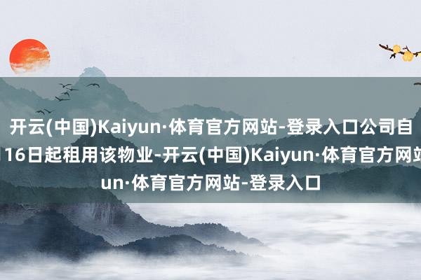开云(中国)Kaiyun·体育官方网站-登录入口公司自2016年9月16日起租用该物业-开云(中国)Kaiyun·体育官方网站-登录入口
