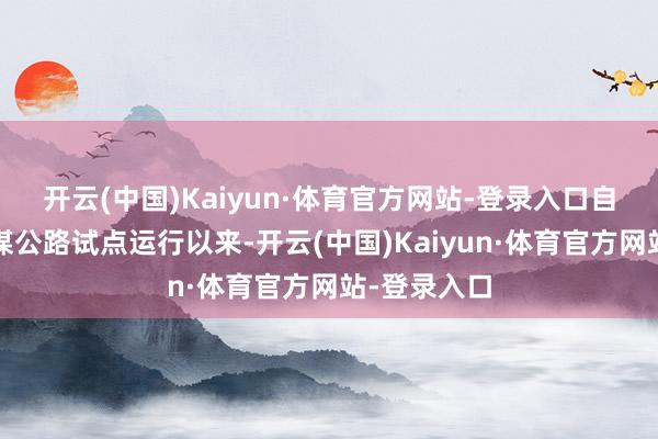 开云(中国)Kaiyun·体育官方网站-登录入口 自2018年智谋公路试点运行以来-开云(中国)Kaiyun·体育官方网站-登录入口