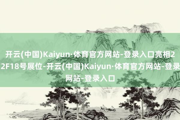 开云(中国)Kaiyun·体育官方网站-登录入口亮相2号馆2F18号展位-开云(中国)Kaiyun·体育官方网站-登录入口