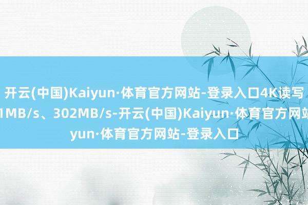 开云(中国)Kaiyun·体育官方网站-登录入口4K读写速率则是91MB/s、302MB/s-开云(中国)Kaiyun·体育官方网站-登录入口