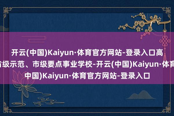 开云(中国)Kaiyun·体育官方网站-登录入口高考升学新遴选手脚省级示范、市级要点事业学校-开云(中国)Kaiyun·体育官方网站-登录入口