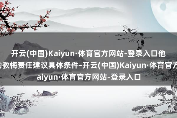 开云(中国)Kaiyun·体育官方网站-登录入口他还对下一阶段的教悔责任建议具体条件-开云(中国)Kaiyun·体育官方网站-登录入口