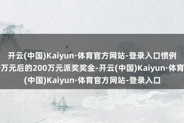 开云(中国)Kaiyun·体育官方网站-登录入口惯例奖金加上中分2000万元后的200万元派奖奖金-开云(中国)Kaiyun·体育官方网站-登录入口