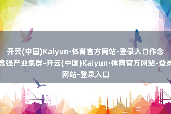 开云(中国)Kaiyun·体育官方网站-登录入口作念大作念强产业集群-开云(中国)Kaiyun·体育官方网站-登录入口