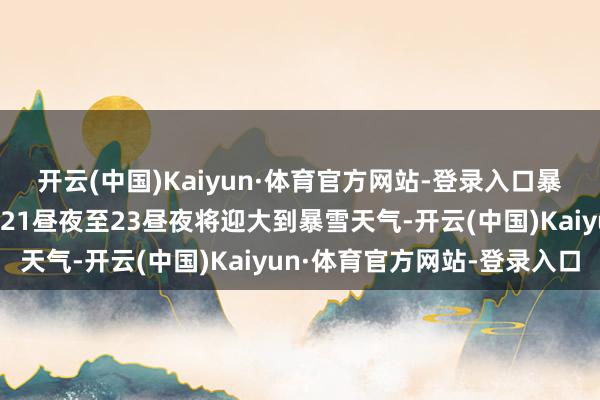 开云(中国)Kaiyun·体育官方网站-登录入口暴雪蓝色预警！新疆多地21昼夜至23昼夜将迎大到暴雪天气-开云(中国)Kaiyun·体育官方网站-登录入口
