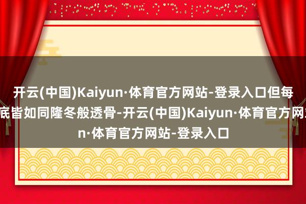 开云(中国)Kaiyun·体育官方网站-登录入口但每次得到的谜底皆如同隆冬般透骨-开云(中国)Kaiyun·体育官方网站-登录入口