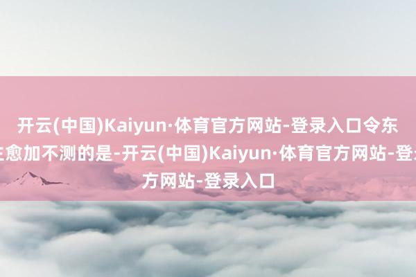 开云(中国)Kaiyun·体育官方网站-登录入口令东说念主愈加不测的是-开云(中国)Kaiyun·体育官方网站-登录入口