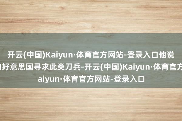 开云(中国)Kaiyun·体育官方网站-登录入口他说：