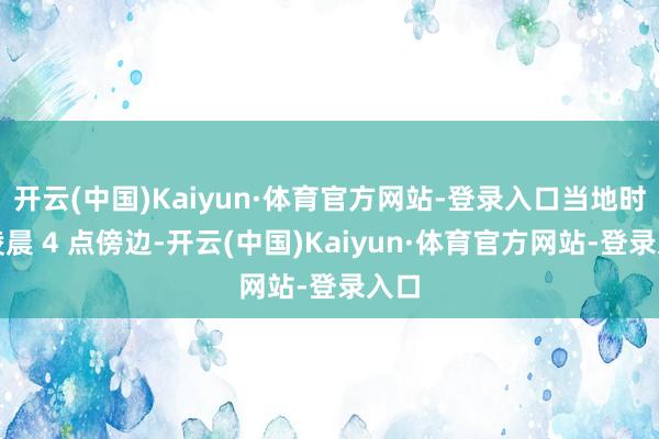 开云(中国)Kaiyun·体育官方网站-登录入口当地时候凌晨 4 点傍边-开云(中国)Kaiyun·体育官方网站-登录入口