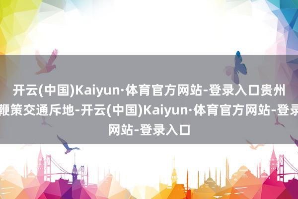 开云(中国)Kaiyun·体育官方网站-登录入口贵州鼎力鞭策交通斥地-开云(中国)Kaiyun·体育官方网站-登录入口