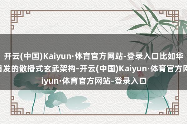 开云(中国)Kaiyun·体育官方网站-登录入口比如华为Mate X6首发的散播式玄武架构-开云(中国)Kaiyun·体育官方网站-登录入口