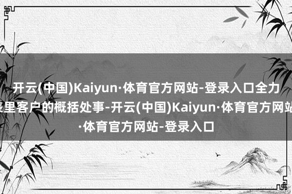开云(中国)Kaiyun·体育官方网站-登录入口全力作念好境表里客户的概括处事-开云(中国)Kaiyun·体育官方网站-登录入口