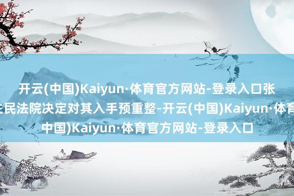 开云(中国)Kaiyun·体育官方网站-登录入口张家界市中级东说念主民法院决定对其入手预重整-开云(中国)Kaiyun·体育官方网站-登录入口