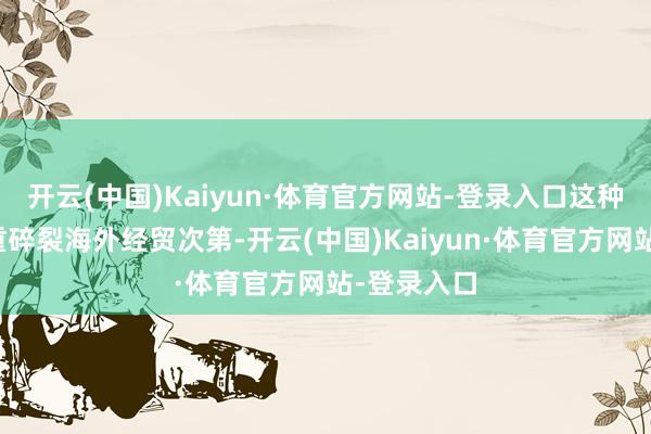 开云(中国)Kaiyun·体育官方网站-登录入口这种作念法严重碎裂海外经贸次第-开云(中国)Kaiyun·体育官方网站-登录入口
