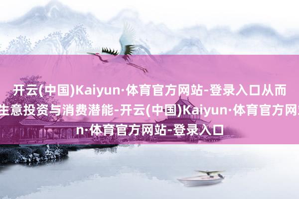 开云(中国)Kaiyun·体育官方网站-登录入口从而刺激出新的生意投资与消费潜能-开云(中国)Kaiyun·体育官方网站-登录入口