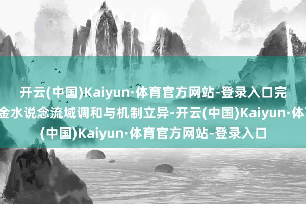 开云(中国)Kaiyun·体育官方网站-登录入口完善沿海城市与长江黄金水说念流域调和与机制立异-开云(中国)Kaiyun·体育官方网站-登录入口