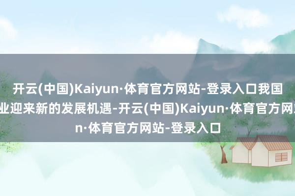 开云(中国)Kaiyun·体育官方网站-登录入口我国纺织服装产业迎来新的发展机遇-开云(中国)Kaiyun·体育官方网站-登录入口