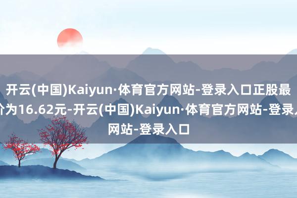 开云(中国)Kaiyun·体育官方网站-登录入口正股最新价为16.62元-开云(中国)Kaiyun·体育官方网站-登录入口