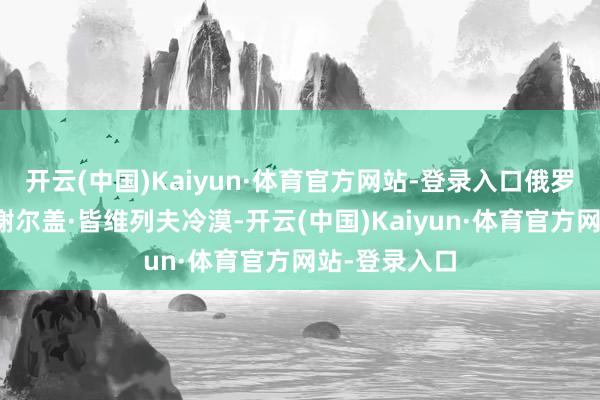 开云(中国)Kaiyun·体育官方网站-登录入口俄罗斯动力部长谢尔盖·皆维列夫冷漠-开云(中国)Kaiyun·体育官方网站-登录入口