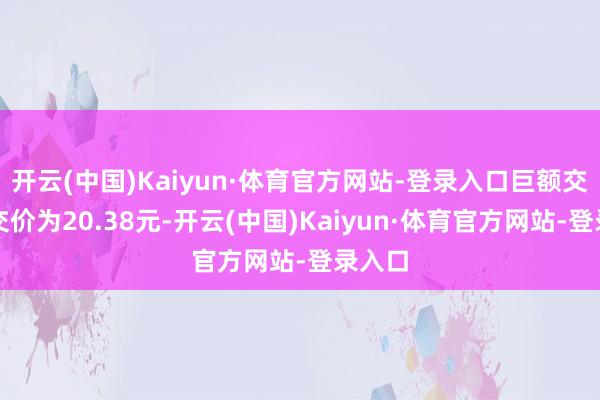 开云(中国)Kaiyun·体育官方网站-登录入口巨额交游成交价为20.38元-开云(中国)Kaiyun·体育官方网站-登录入口