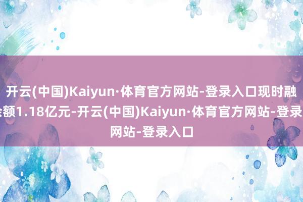 开云(中国)Kaiyun·体育官方网站-登录入口现时融资余额1.18亿元-开云(中国)Kaiyun·体育官方网站-登录入口