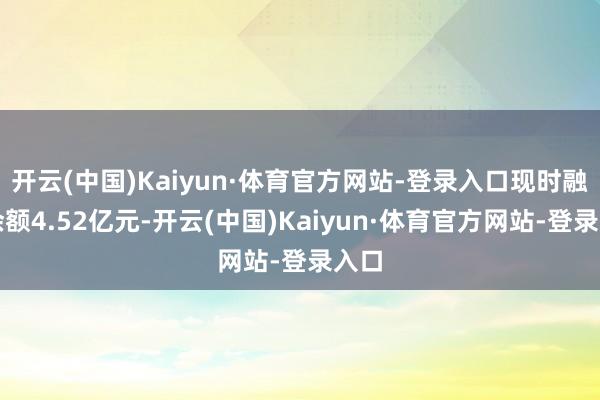 开云(中国)Kaiyun·体育官方网站-登录入口现时融资余额4.52亿元-开云(中国)Kaiyun·体育官方网站-登录入口