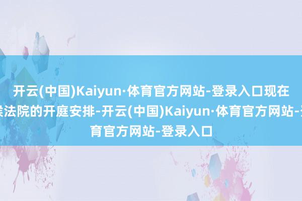 开云(中国)Kaiyun·体育官方网站-登录入口现在正在恭候法院的开庭安排-开云(中国)Kaiyun·体育官方网站-登录入口