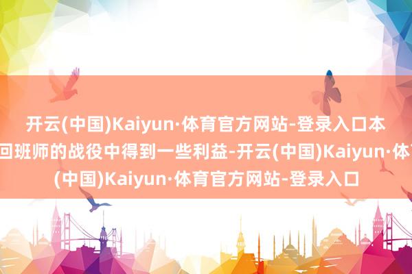 开云(中国)Kaiyun·体育官方网站-登录入口本应该从这场注定会得回班师的战役中得到一些利益-开云(中国)Kaiyun·体育官方网站-登录入口