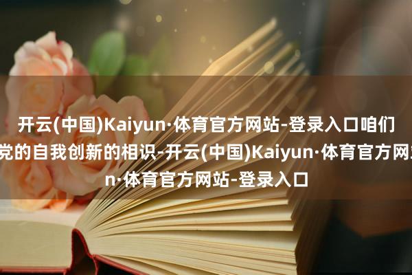 开云(中国)Kaiyun·体育官方网站-登录入口咱们不停深化对党的自我创新的相识-开云(中国)Kaiyun·体育官方网站-登录入口