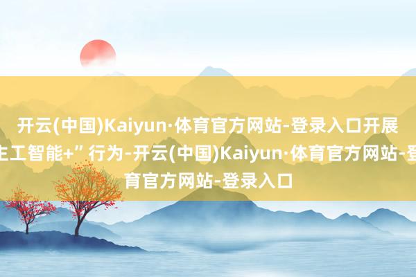 开云(中国)Kaiyun·体育官方网站-登录入口开展“东谈主工智能+”行为-开云(中国)Kaiyun·体育官方网站-登录入口