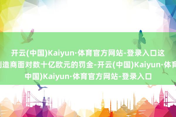 开云(中国)Kaiyun·体育官方网站-登录入口这些倡导可能让汽车制造商面对数十亿欧元的罚金-开云(中国)Kaiyun·体育官方网站-登录入口