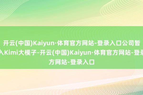 开云(中国)Kaiyun·体育官方网站-登录入口公司暂未接入Kimi大模子-开云(中国)Kaiyun·体育官方网站-登录入口