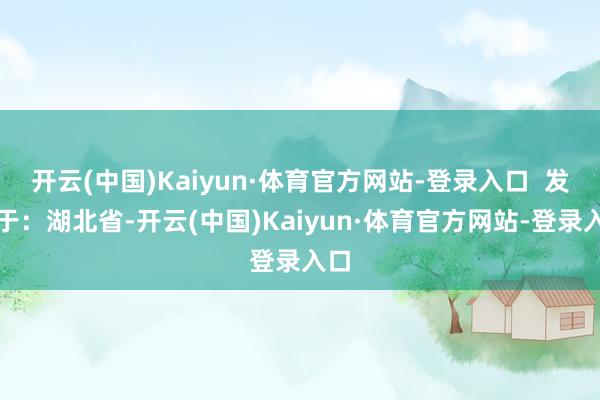 开云(中国)Kaiyun·体育官方网站-登录入口  发布于：湖北省-开云(中国)Kaiyun·体育官方网站-登录入口