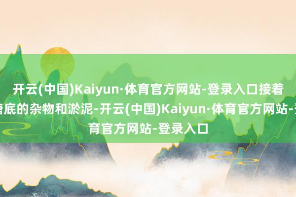 开云(中国)Kaiyun·体育官方网站-登录入口接着是清算塘底的杂物和淤泥-开云(中国)Kaiyun·体育官方网站-登录入口