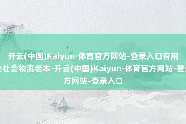 开云(中国)Kaiyun·体育官方网站-登录入口有用裁汰全社会物流老本-开云(中国)Kaiyun·体育官方网站-登录入口