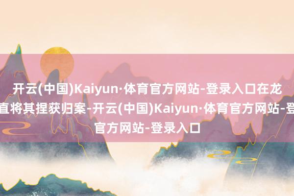 开云(中国)Kaiyun·体育官方网站-登录入口在龙塘镇平直将其捏获归案-开云(中国)Kaiyun·体育官方网站-登录入口