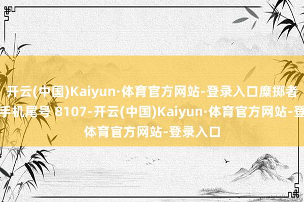 开云(中国)Kaiyun·体育官方网站-登录入口糜掷者侯**（手机尾号 8107-开云(中国)Kaiyun·体育官方网站-登录入口