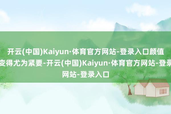 开云(中国)Kaiyun·体育官方网站-登录入口颜值似乎变得尤为紧要-开云(中国)Kaiyun·体育官方网站-登录入口
