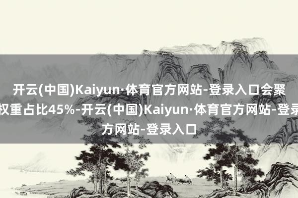 开云(中国)Kaiyun·体育官方网站-登录入口会聚投票权重占比45%-开云(中国)Kaiyun·体育官方网站-登录入口