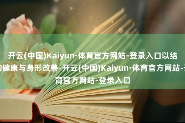 开云(中国)Kaiyun·体育官方网站-登录入口以结束持久的健康与身形改善-开云(中国)Kaiyun·体育官方网站-登录入口