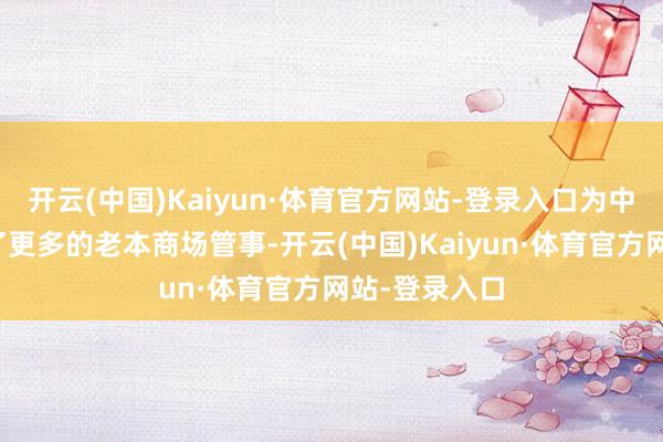 开云(中国)Kaiyun·体育官方网站-登录入口为中小企业提供了更多的老本商场管事-开云(中国)Kaiyun·体育官方网站-登录入口