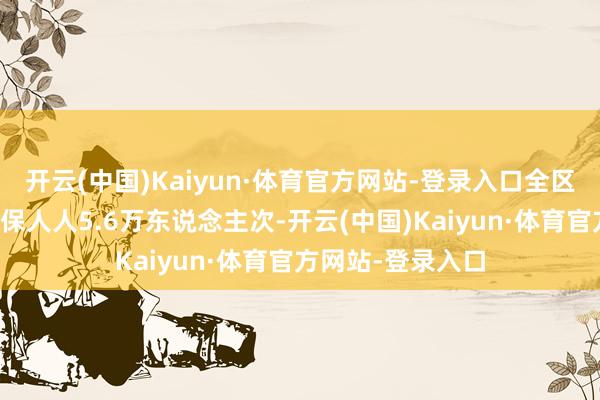 开云(中国)Kaiyun·体育官方网站-登录入口全区村卫生室职业参保人人5.6万东说念主次-开云(中国)Kaiyun·体育官方网站-登录入口