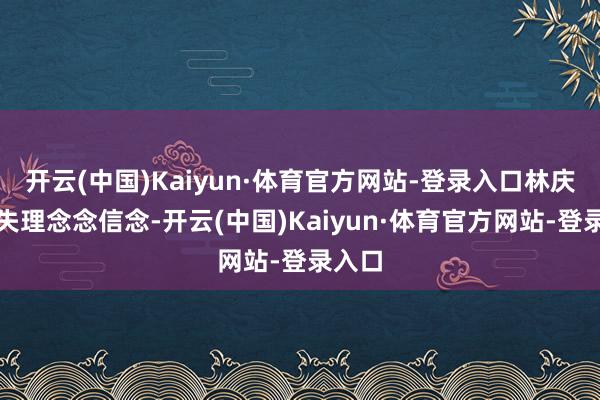 开云(中国)Kaiyun·体育官方网站-登录入口林庆山丧失理念念信念-开云(中国)Kaiyun·体育官方网站-登录入口